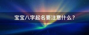 寶寶八字起名要注意什么？適合今年出生的男孩女孩名字